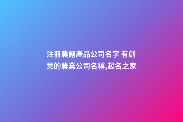 注冊農副產品公司名字 有創意的農業公司名稱,起名之家